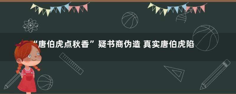 “唐伯虎点秋香”疑书商伪造 真实唐伯虎陷科场弊案